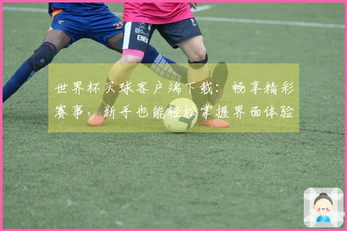 世界杯买球客户端下载：畅享精彩赛事，新手也能轻松掌握界面体验指南