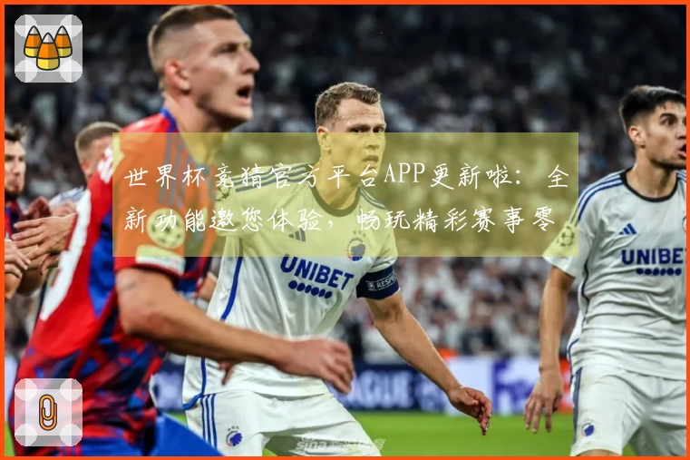 世界杯竞猜官方平台APP更新啦：全新功能邀您体验，畅玩精彩赛事零距离