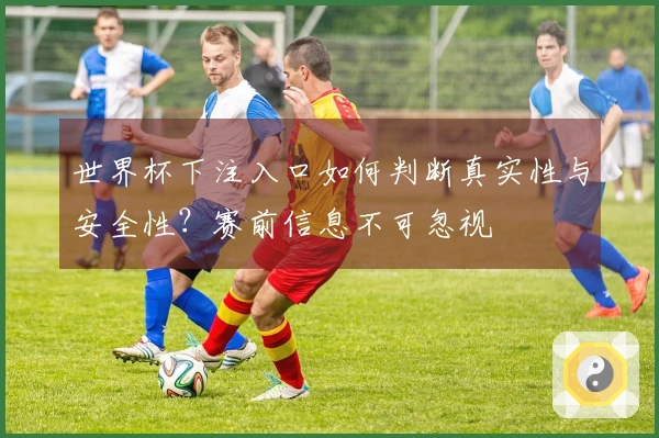 世界杯下注入口如何判断真实性与安全性？赛前信息不可忽视