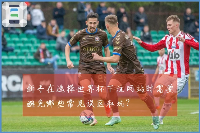 新手在选择世界杯下注网站时需要避免哪些常见误区和坑？