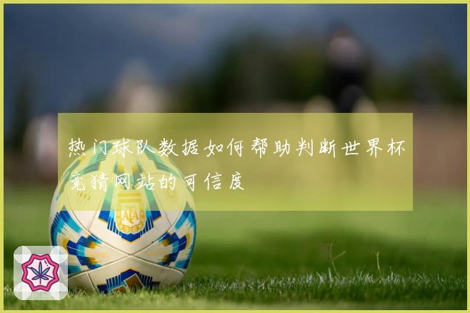 热门球队数据如何帮助判断世界杯竞猜网站的可信度