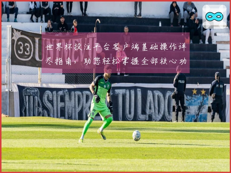 世界杯投注平台客户端基础操作详尽指南，助您轻松掌握全部核心功能