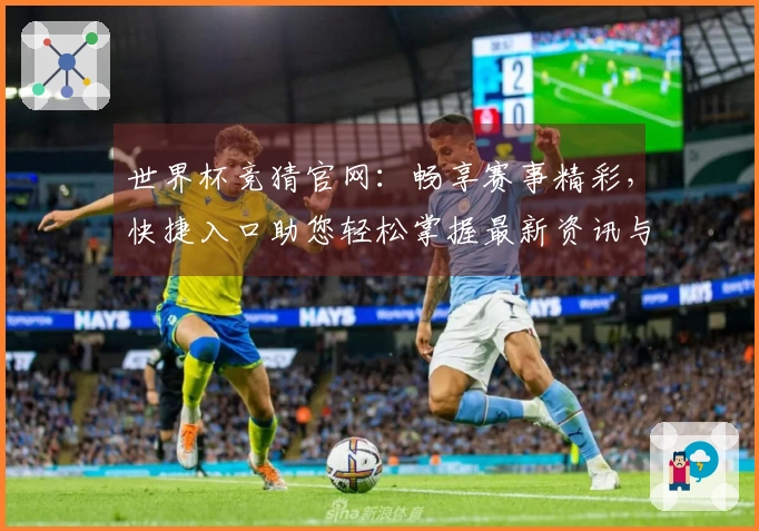 世界杯竞猜官网:畅享赛事精彩,快捷入口助您轻松掌握最新资讯与投注机会