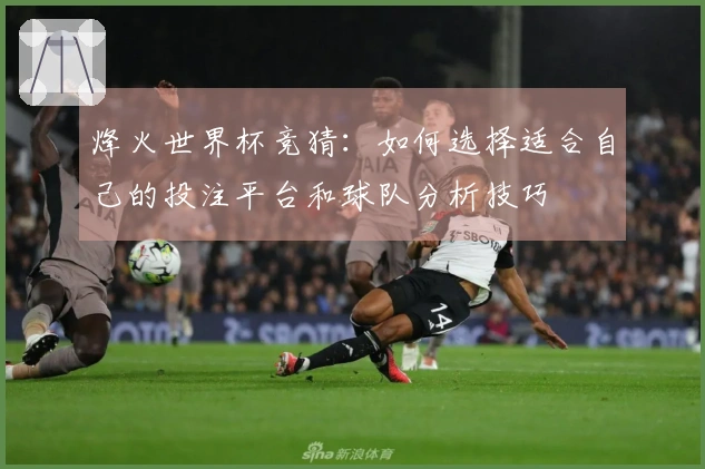 烽火世界杯竞猜：如何选择适合自己的投注平台和球队分析技巧