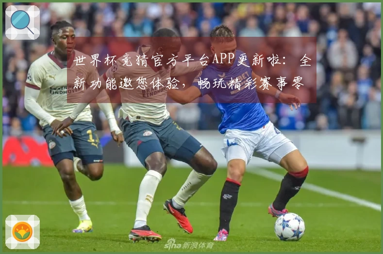世界杯竞猜官方平台APP更新啦：全新功能邀您体验，畅玩精彩赛事零距离