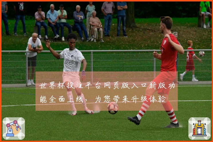 世界杯投注平台网页版入口新版功能全面上线，为您带来升级体验