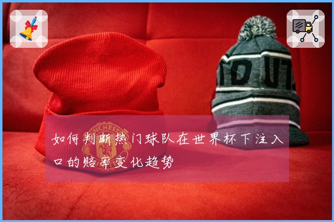 如何判断热门球队在世界杯下注入口的赔率变化趋势