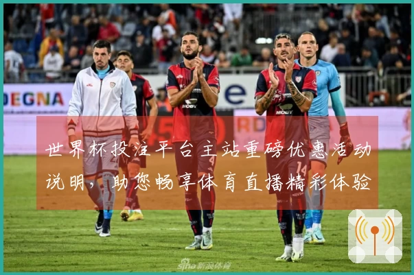 世界杯投注平台主站重磅优惠活动说明,助您畅享体育直播精彩体验