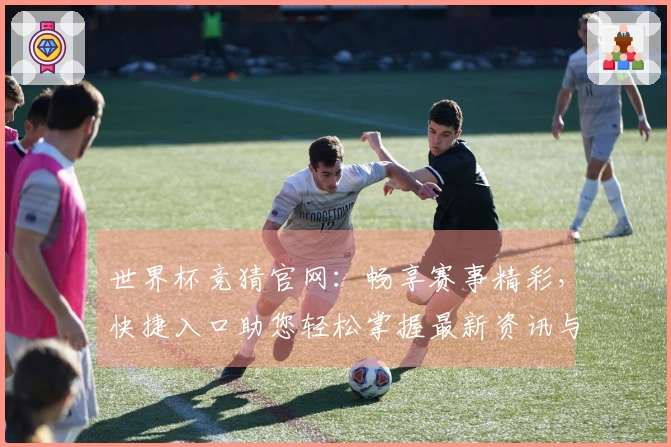 世界杯竞猜官网：畅享赛事精彩，快捷入口助您轻松掌握最新资讯与投注机会
