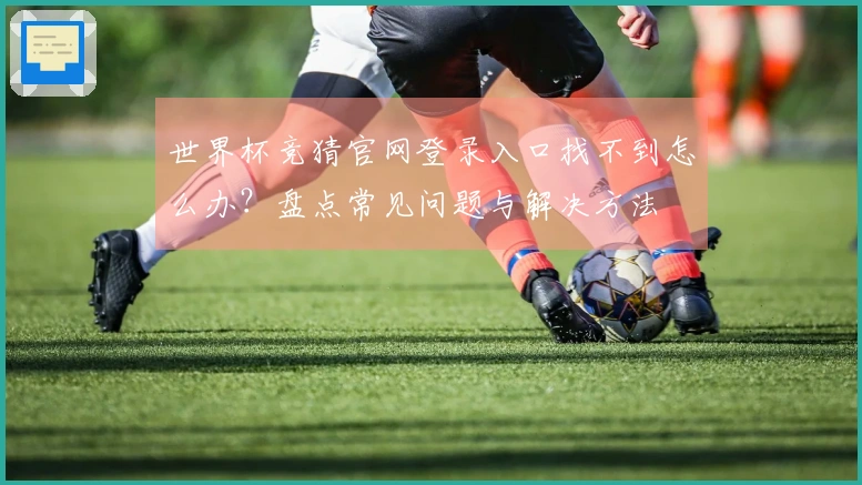 世界杯竞猜官网登录入口找不到怎么办？盘点常见问题与解决方法