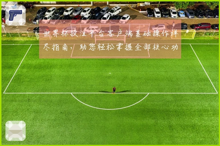 世界杯投注平台客户端基础操作详尽指南，助您轻松掌握全部核心功能