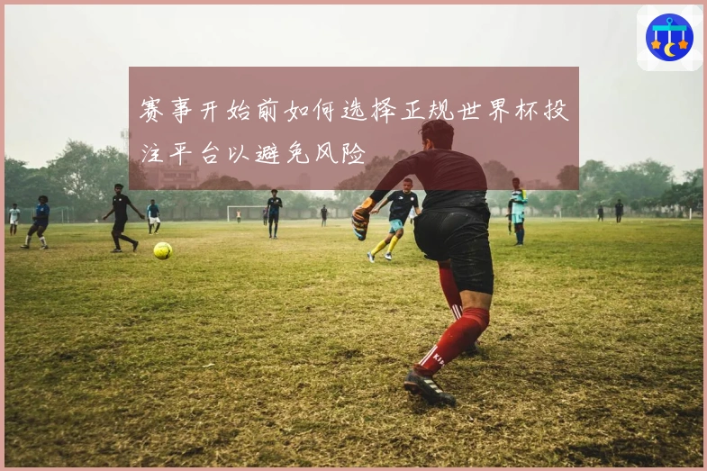 赛事开始前如何选择正规世界杯投注平台以避免风险
