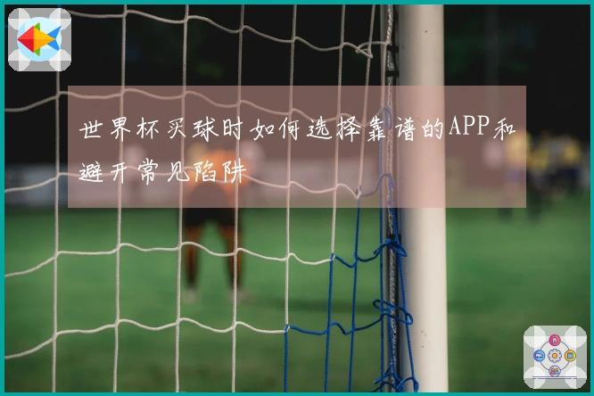 世界杯买球时如何选择靠谱的APP和避开常见陷阱