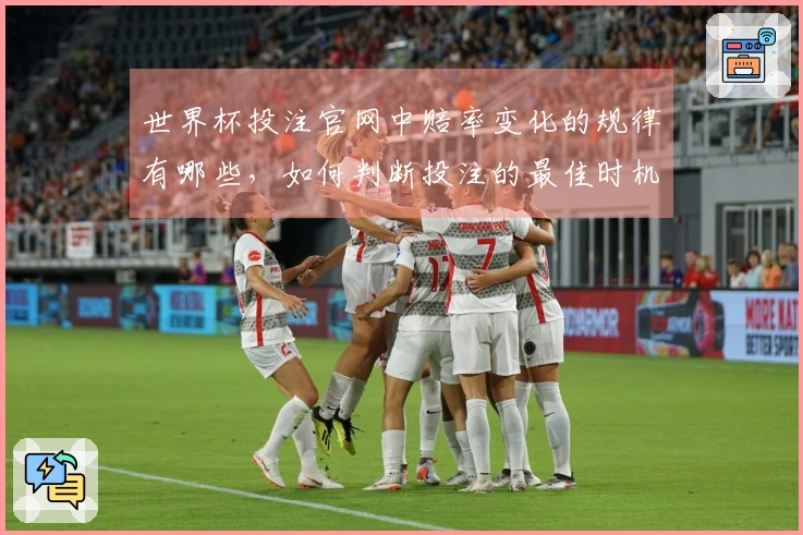 世界杯投注官网中赔率变化的规律有哪些，如何判断投注的最佳时机