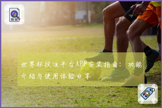 世界杯投注平台APP安装指南：功能介绍与使用体验分享