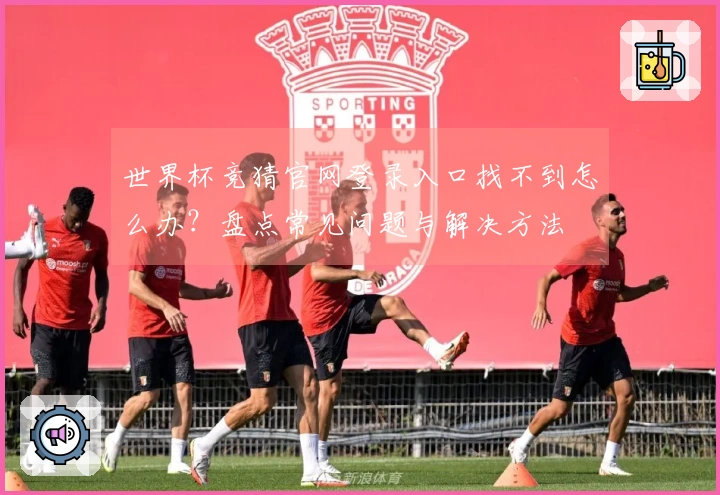 世界杯竞猜官网登录入口找不到怎么办？盘点常见问题与解决方法
