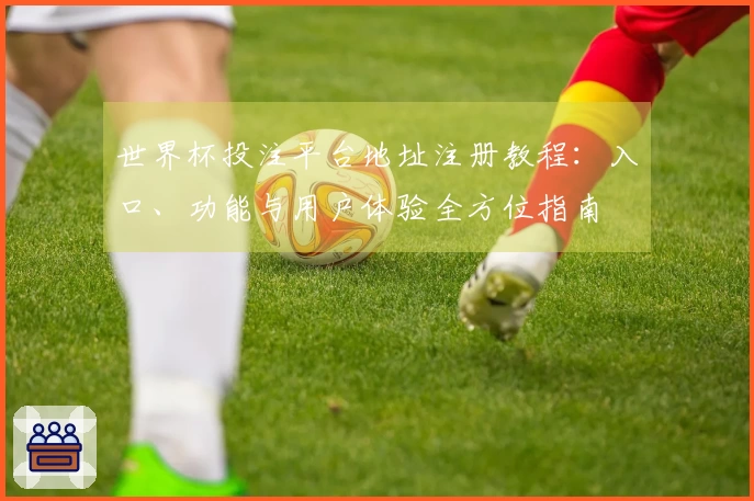 世界杯投注平台地址注册教程：入口、功能与用户体验全方位指南